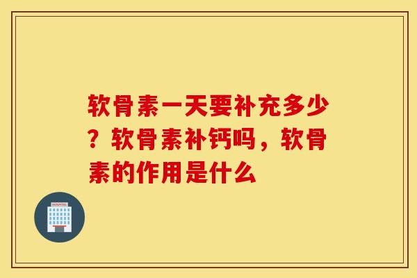 软骨素一天要补充多少？软骨素补钙吗，软骨素的作用是什么