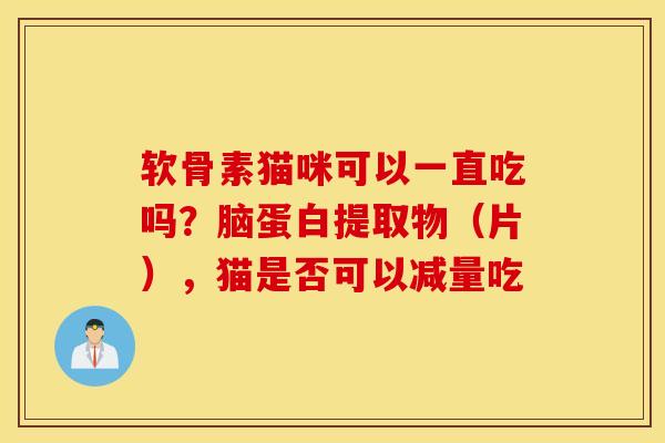 软骨素猫咪可以一直吃吗？脑蛋白提取物（片），猫是否可以减量吃
