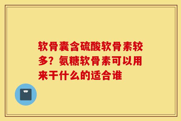 软骨囊含硫酸软骨素较多?氨糖软骨素可以用来干什么的适合谁 软骨囊含硫酸软骨素较多?氨糖软骨素可以用来干什么的适合谁