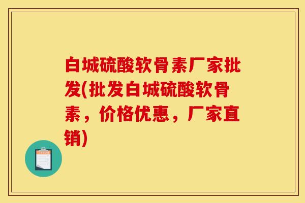 白城硫酸软骨素厂家批发(批发白城硫酸软骨素，价格优惠，厂家直销)