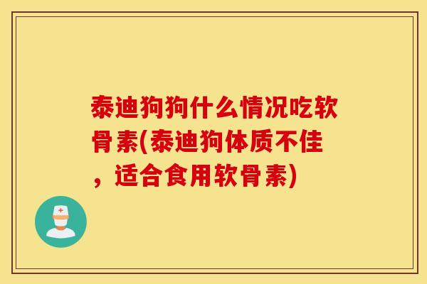 泰迪狗狗什么情况吃软骨素(泰迪狗体质不佳，适合食用软骨素)