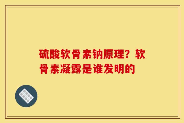 硫酸软骨素钠原理？软骨素凝露是谁发明的