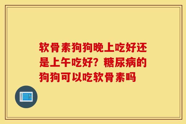 软骨素狗狗晚上吃好还是上午吃好？糖尿病的狗狗可以吃软骨素吗