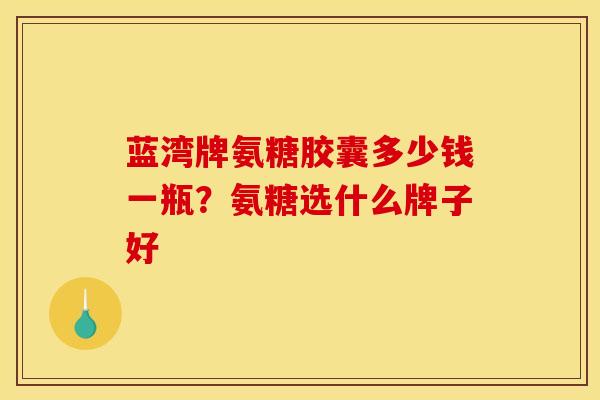 蓝湾牌氨糖胶囊多少钱一瓶？氨糖选什么牌子好