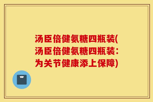 汤臣倍健氨糖四瓶装(汤臣倍健氨糖四瓶装：为关节健康添上保障)