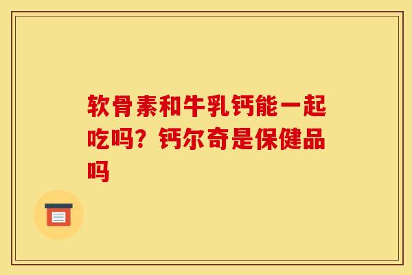 软骨素和牛乳钙能一起吃吗？钙尔奇是保健品吗