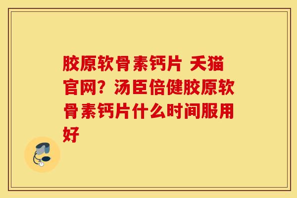 胶原软骨素钙片 夭猫官网？汤臣倍健胶原软骨素钙片什么时间服用好