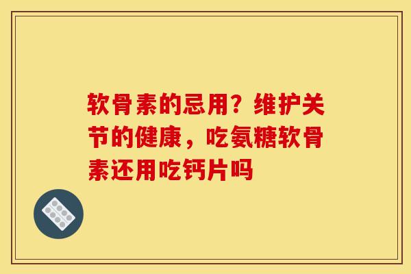 软骨素的忌用？维护关节的健康，吃氨糖软骨素还用吃钙片吗