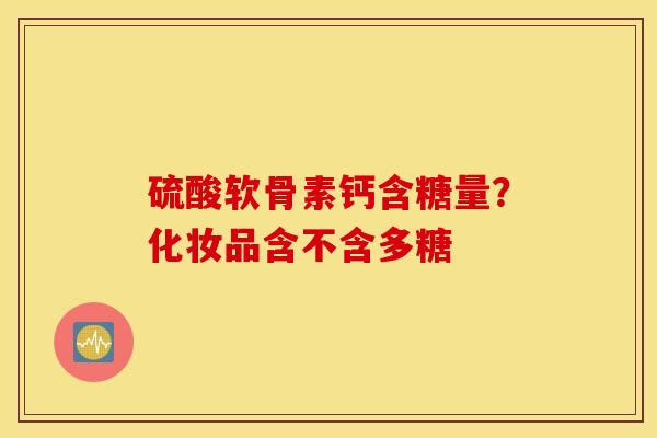 硫酸软骨素钙含糖量？化妆品含不含多糖