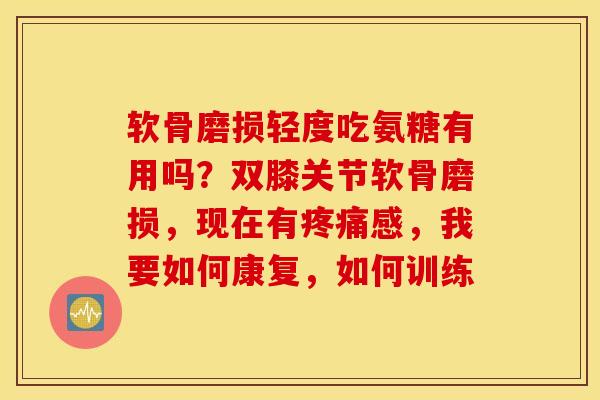软骨磨损轻度吃氨糖有用吗？双膝关节软骨磨损，现在有疼痛感，我要如何康复，如何训练