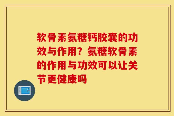 软骨素氨糖钙胶囊的功效与作用？氨糖软骨素的作用与功效可以让关节更健康吗