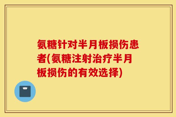 氨糖针对半月板损伤患者(氨糖注射治疗半月板损伤的有效选择) 氨糖针对半月板损伤患者(氨糖注射治疗半月板损伤的有效选择)