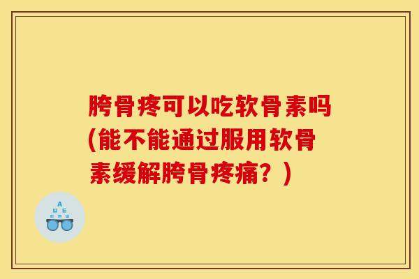 胯骨疼可以吃软骨素吗(能不能通过服用软骨素缓解胯骨疼痛?) 胯骨疼可以吃软骨素吗(能不能通过服用软骨素缓解胯骨疼痛?)