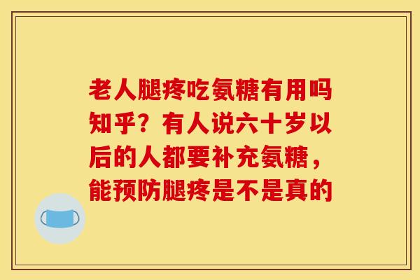 老人腿疼吃氨糖有用吗知乎？有人说六十岁以后的人都要补充氨糖，能预防腿疼是不是真的