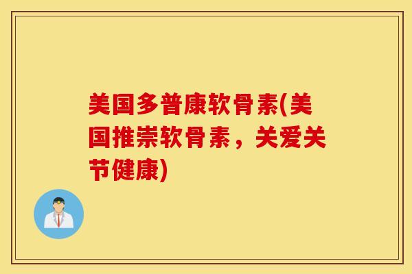 美国多普康软骨素(美国推崇软骨素，关爱关节健康)