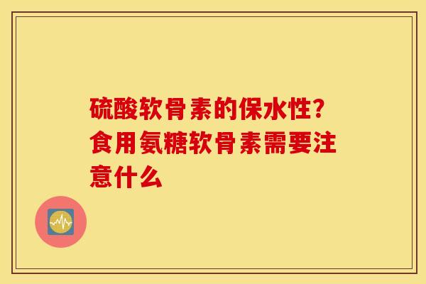 硫酸软骨素的保水性？食用氨糖软骨素需要注意什么