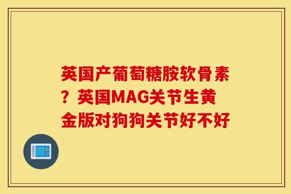 英国产葡萄糖胺软骨素?英国MAG关节生黄金版对狗狗关节好不好 英国产葡萄糖胺软骨素?英国MAG关节生黄金版对狗狗关节好不好