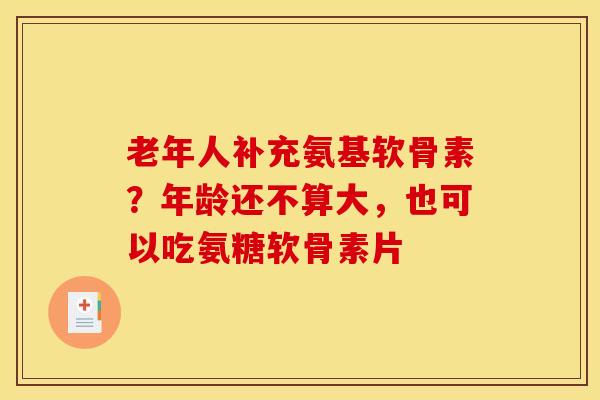 老年人补充氨基软骨素?年龄还不算大,也可以吃氨糖软骨素片 老年人补充氨基软骨素?年龄还不算大,也可以吃氨糖软骨素片
