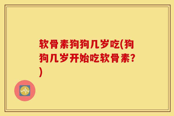 软骨素狗狗几岁吃(狗狗几岁开始吃软骨素？)