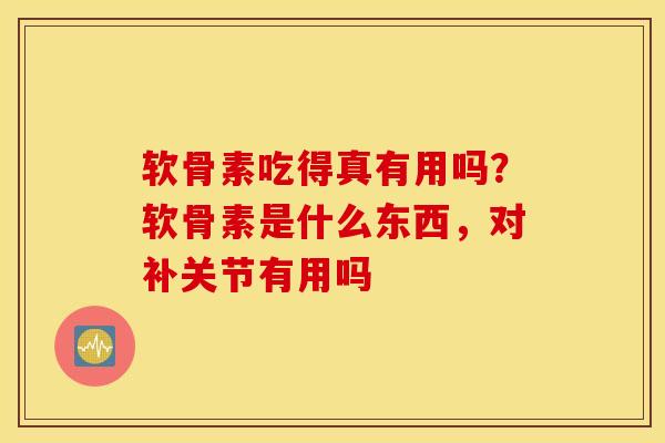 软骨素吃得真有用吗？软骨素是什么东西，对补关节有用吗