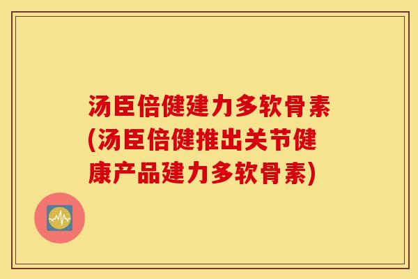汤臣倍健建力多软骨素(汤臣倍健推出关节健康产品建力多软骨素)