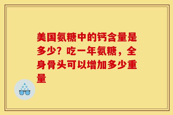 美国氨糖中的钙含量是多少？吃一年氨糖，全身骨头可以增加多少重量