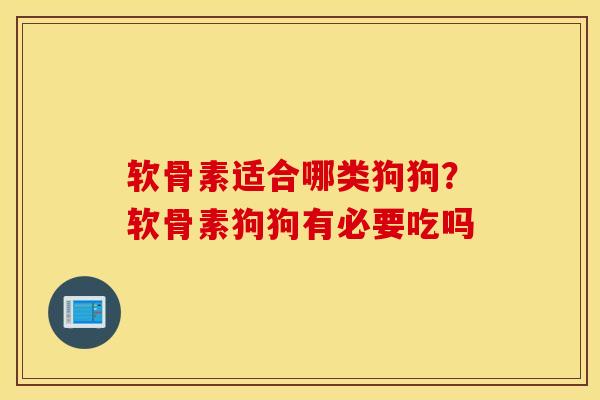 软骨素适合哪类狗狗？软骨素狗狗有必要吃吗