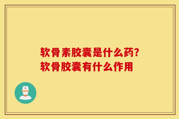 软骨素胶囊是什么药？软骨胶囊有什么作用
