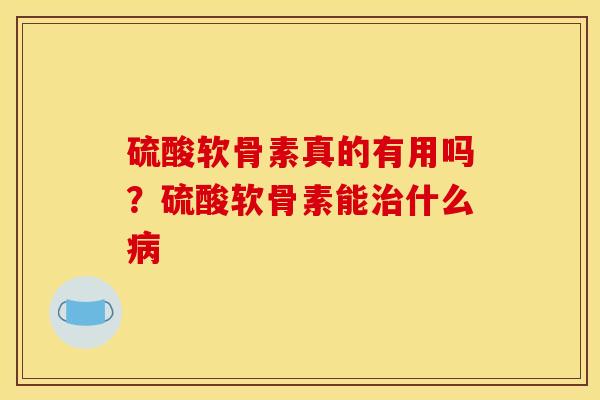 硫酸软骨素真的有用吗？硫酸软骨素能治什么病