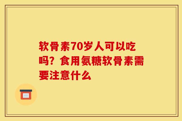 软骨素70岁人可以吃吗？食用氨糖软骨素需要注意什么