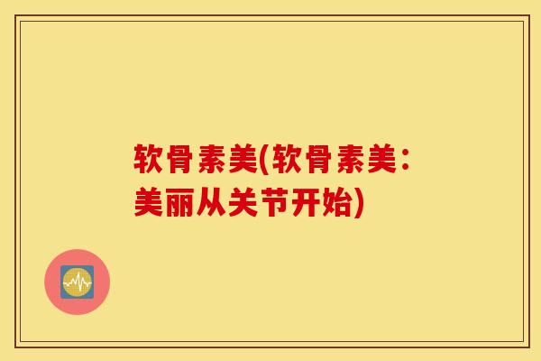 软骨素美(软骨素美：美丽从关节开始)