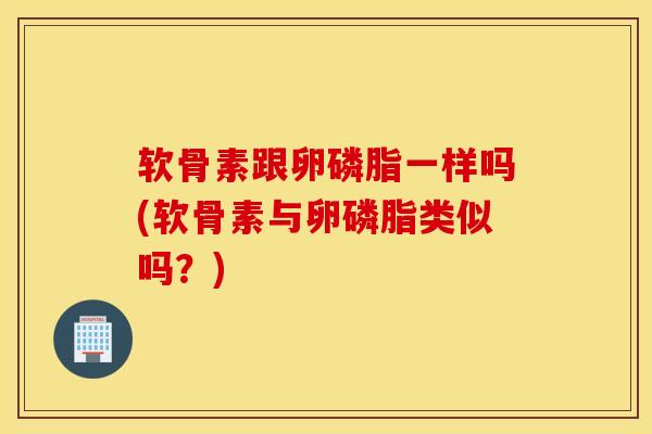 软骨素跟卵磷脂一样吗(软骨素与卵磷脂类似吗？)