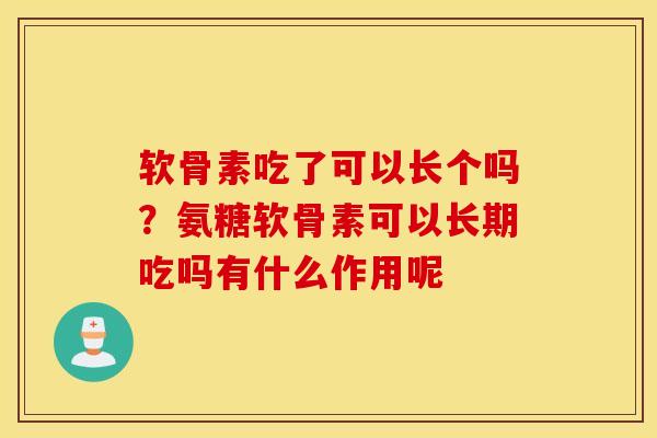 软骨素吃了可以长个吗？氨糖软骨素可以长期吃吗有什么作用呢