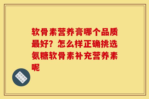 软骨素营养膏哪个品质最好？怎么样正确挑选氨糖软骨素补充营养素呢