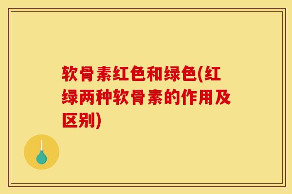 软骨素红色和绿色(红绿两种软骨素的作用及区别)