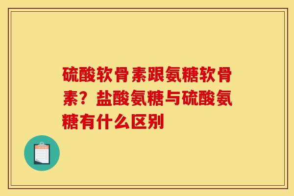 硫酸软骨素跟氨糖软骨素？盐酸氨糖与硫酸氨糖有什么区别