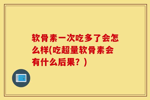 软骨素一次吃多了会怎么样(吃超量软骨素会有什么后果？)
