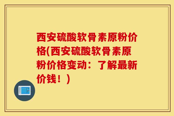西安硫酸软骨素原粉价格(西安硫酸软骨素原粉价格变动：了解最新价钱！)