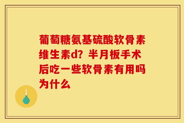葡萄糖氨基硫酸软骨素维生素d？半月板手术后吃一些软骨素有用吗为什么