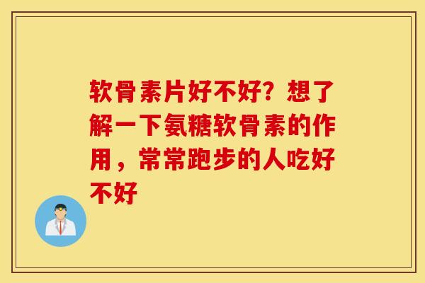 软骨素片好不好?想了解一下氨糖软骨素的作用,常常跑步的人吃好不好 软骨素片好不好?想了解一下氨糖软骨素的作用,常常跑步的人吃好不好