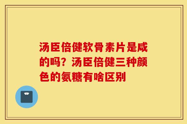 汤臣倍健软骨素片是咸的吗？汤臣倍健三种颜色的氨糖有啥区别