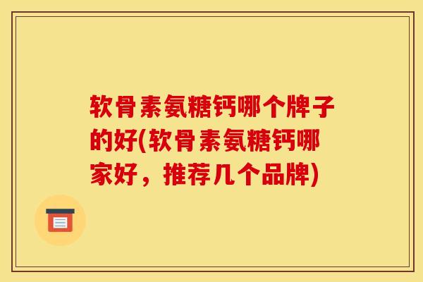 软骨素氨糖钙哪个牌子的好(软骨素氨糖钙哪家好，推荐几个品牌)