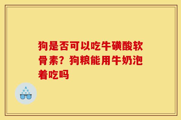狗是否可以吃牛磺酸软骨素？狗粮能用牛奶泡着吃吗