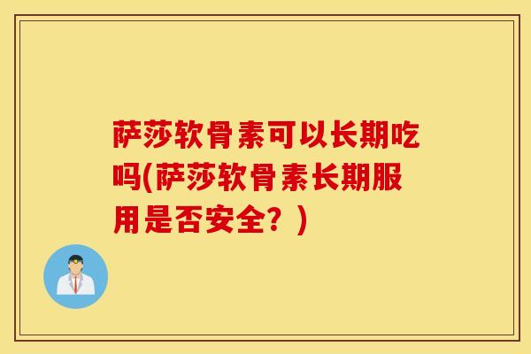 萨莎软骨素可以长期吃吗(萨莎软骨素长期服用是否安全？)