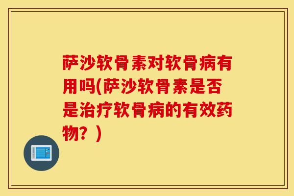 萨沙软骨素对软骨病有用吗(萨沙软骨素是否是治疗软骨病的有效药物?) 萨沙软骨素对软骨病有用吗(萨沙软骨素是否是治疗软骨病的有效药物?)