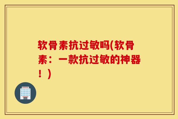 软骨素抗过敏吗(软骨素：一款抗过敏的神器！)