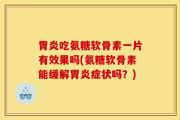 胃炎吃氨糖软骨素一片有效果吗(氨糖软骨素能缓解胃炎症状吗?) 胃炎吃氨糖软骨素一片有效果吗(氨糖软骨素能缓解胃炎症状吗?)