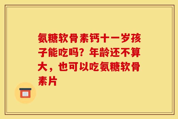 氨糖软骨素钙十一岁孩子能吃吗？年龄还不算大，也可以吃氨糖软骨素片