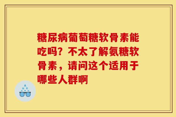 糖尿病葡萄糖软骨素能吃吗？不太了解氨糖软骨素，请问这个适用于哪些人群啊
