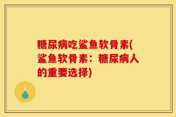 糖尿病吃鲨鱼软骨素(鲨鱼软骨素：糖尿病人的重要选择)